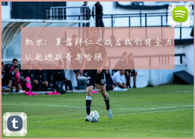 凯尔：复盘拜仁之战后我们将全力以赴迎战哥本哈根