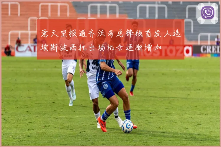 意天空报道齐沃考虑锋线首发人选埃斯波西托出场机会逐渐增加