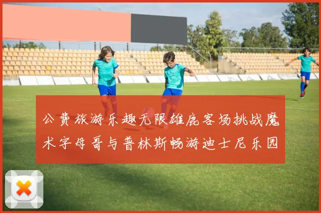 公费旅游乐趣无限雄鹿客场挑战魔术字母哥与普林斯畅游迪士尼乐园