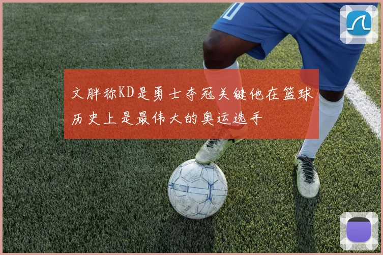 文胖称KD是勇士夺冠关键他在篮球历史上是最伟大的奥运选手