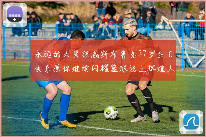 永远的大男孩威斯布鲁克37岁生日快乐愿你继续闪耀篮球场上辉煌人生