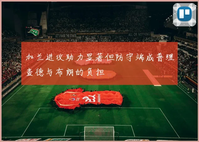加兰进攻助力显著但防守端成普理查德与布朗的负担