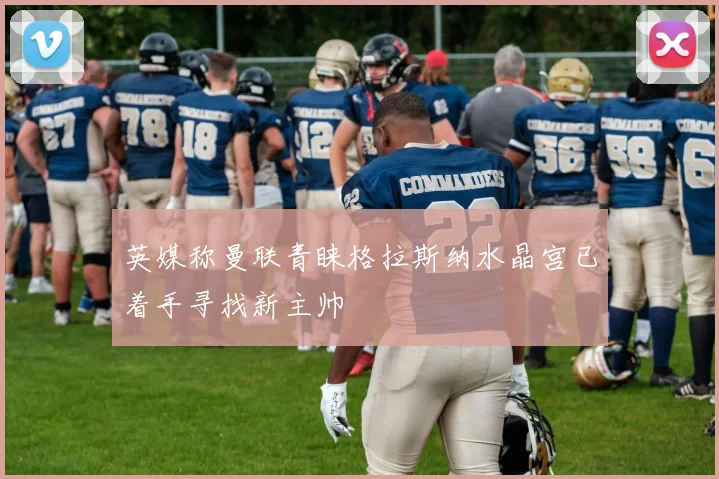 英媒称曼联青睐格拉斯纳水晶宫已着手寻找新主帅