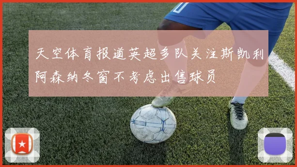天空体育报道英超多队关注斯凯利阿森纳冬窗不考虑出售球员