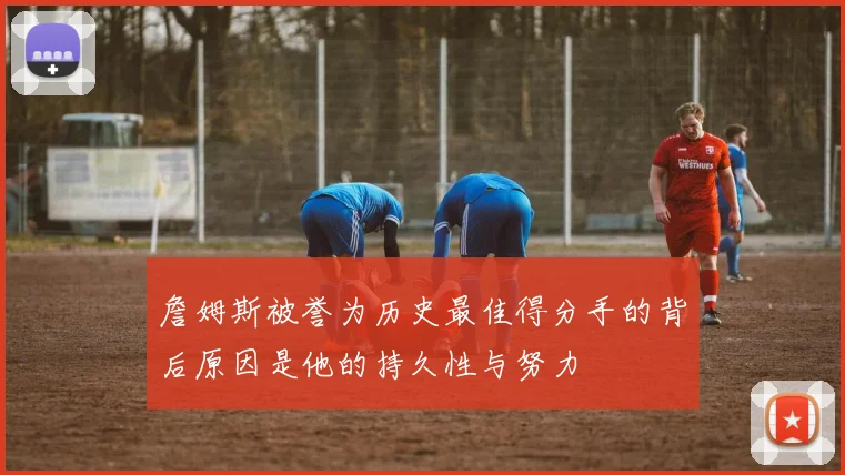 詹姆斯被誉为历史最佳得分手的背后原因是他的持久性与努力