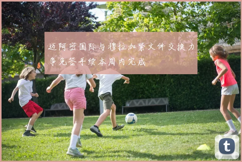 迈阿密国际与穆拉加紧文件交换力争免签手续本周内完成