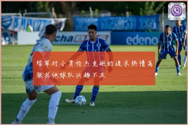 绿军对小贾伦杰克逊的追求热情高涨其他球队兴趣不及