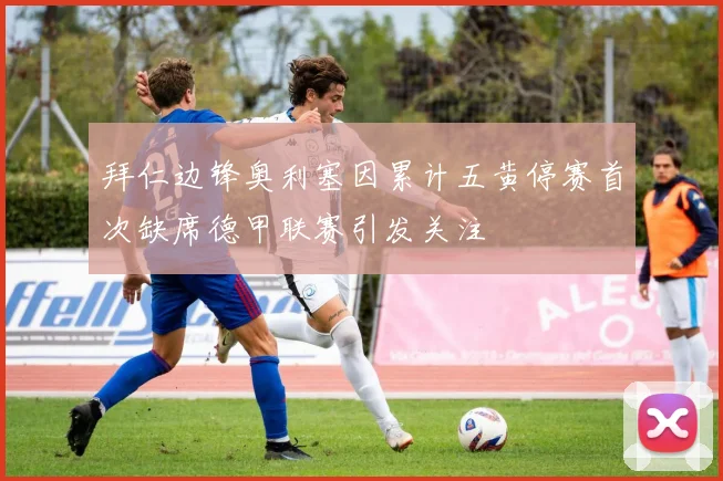 拜仁边锋奥利塞因累计五黄停赛首次缺席德甲联赛引发关注