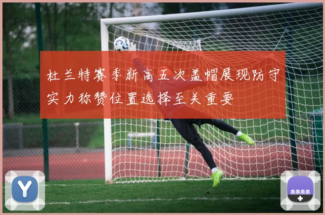 杜兰特赛季新高五次盖帽展现防守实力称赞位置选择至关重要