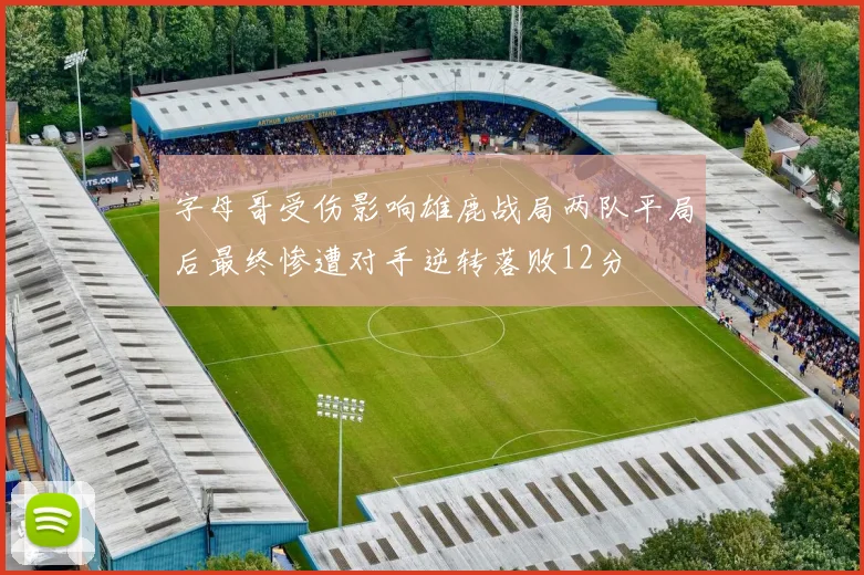 字母哥受伤影响雄鹿战局两队平局后最终惨遭对手逆转落败12分