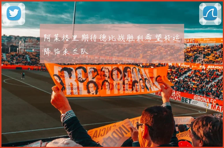 阿莱格里期待德比战胜利希望好运降临米兰队