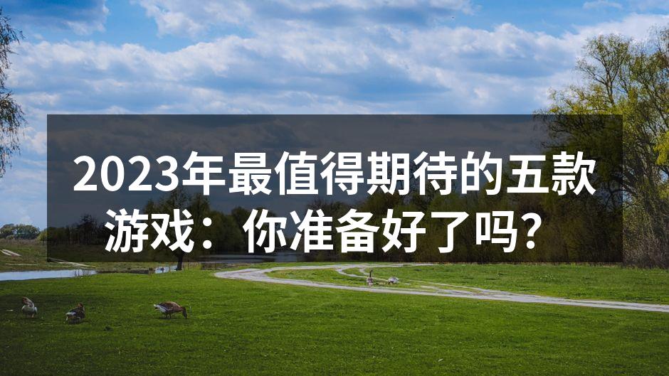 2023年最值得期待的五款游戏：你准备好