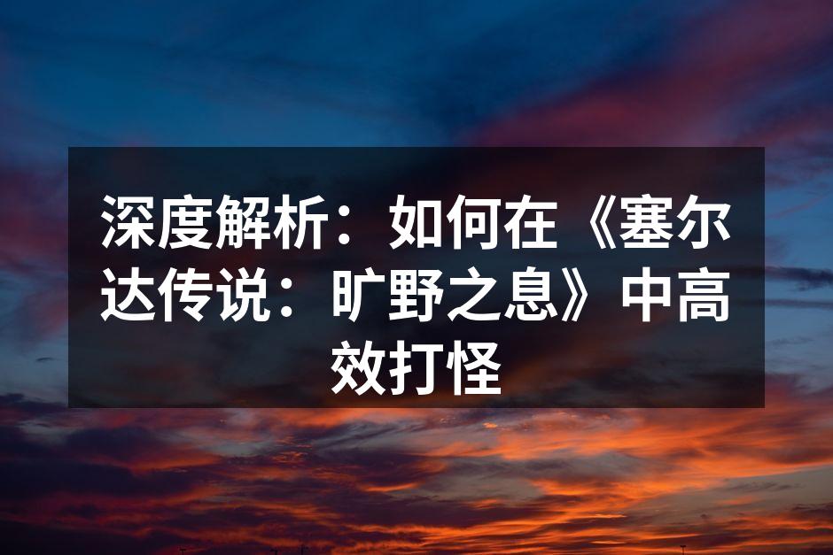 深度解析：如何在《塞尔达传说：旷野之息》