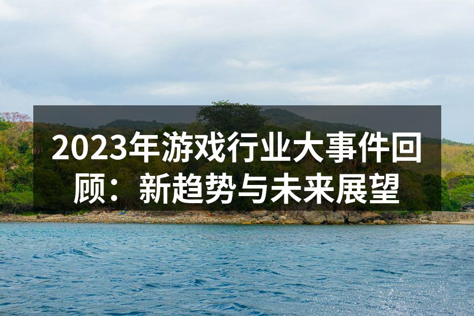 2023年游戏行业大事件回顾：新趋势与未