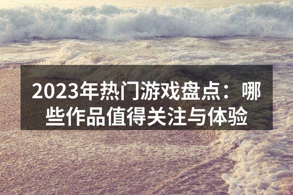2023年热门游戏盘点：哪些作品值得关注