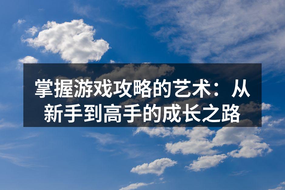 掌握游戏攻略的艺术：从新手到高手的成长之路