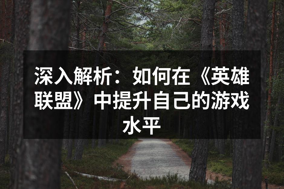 深入解析：如何在《英雄联盟》中提升自己的游戏水平