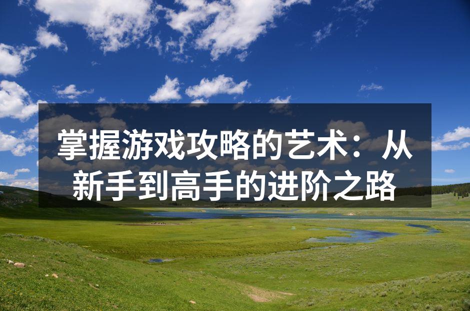 掌握游戏攻略的艺术：从新手到高手的进阶之路